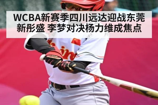 WCBA新赛季四川远达迎战东莞新彤盛 李梦对决杨力维成焦点(kaiyun)