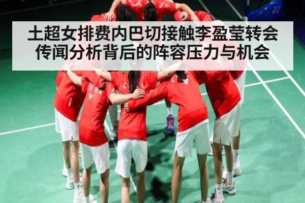 土超女排费内巴切接触李盈莹转会传闻分析背后的阵容压力与机会 | kaiyun